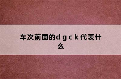 车次前面的d g c k 代表什么